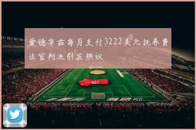 爱德华兹每月支付3222美元抚养费法官判决引发热议