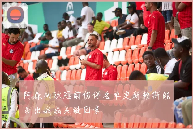 阿森纳欧冠前伤停名单更新赖斯能否出战成关键因素