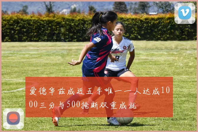 爱德华兹成近五季唯一一人达成1000三分与500抢断双重成就
