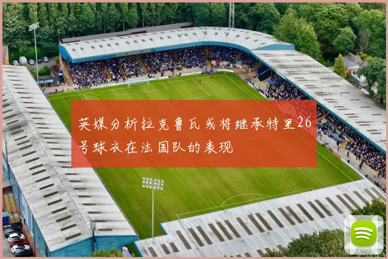 英媒分析拉克鲁瓦或将继承特里26号球衣在法国队的表现