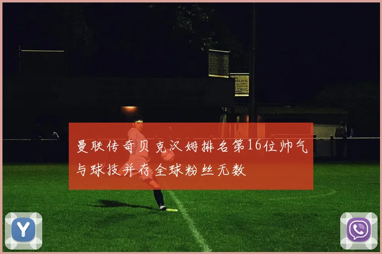 曼联传奇贝克汉姆排名第16位帅气与球技并存全球粉丝无数