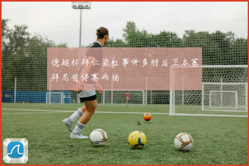 德超杯拜仁染红事件多特后卫本塞拜尼将停赛两场