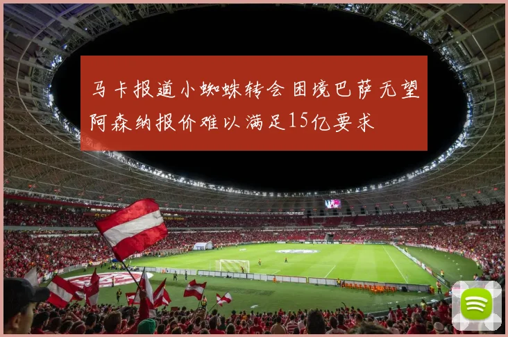 马卡报道小蜘蛛转会困境巴萨无望阿森纳报价难以满足15亿要求