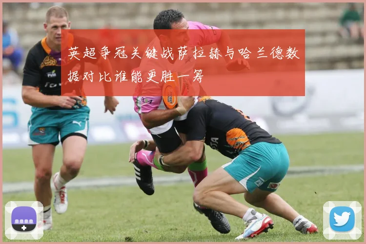 英超争冠关键战萨拉赫与哈兰德数据对比谁能更胜一筹
